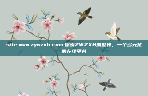 site:www.zywzxh.com:探索ZWZXH的世界，一个多元化的在线平台