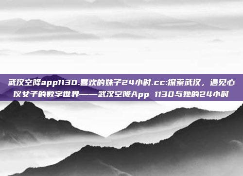 武汉空降app1130.喜欢的妹子24小时.cc:探索武汉，遇见心仪女子的数字世界——武汉空降App 1130与她的24小时