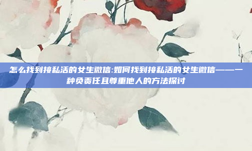 怎么找到接私活的女生微信:如何找到接私活的女生微信——一种负责任且尊重他人的方法探讨