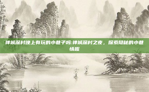 禅城深村晚上有玩的小巷子吗:禅城深村之夜，探索隐秘的小巷情趣