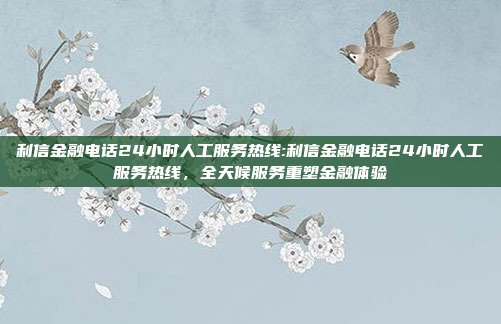 利信金融电话24小时人工服务热线:利信金融电话24小时人工服务热线，全天候服务重塑金融体验