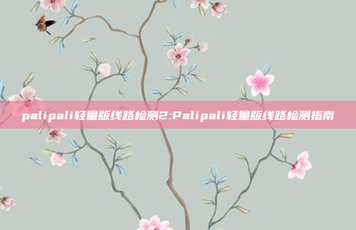 palipali轻量版线路检测2:Palipali轻量版线路检测指南