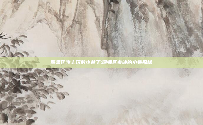 偃师区晚上玩的小巷子:偃师区夜晚的小巷探秘