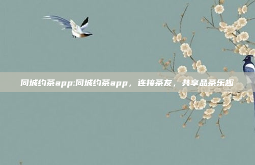 同城约茶app:同城约茶app，连接茶友，共享品茶乐趣