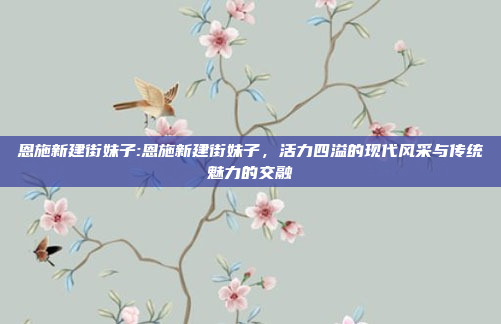 恩施新建街妹子:恩施新建街妹子，活力四溢的现代风采与传统魅力的交融