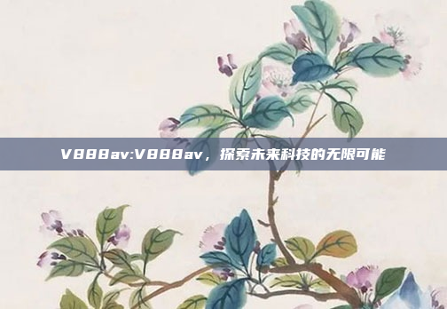 V888av:V888av，探索未来科技的无限可能