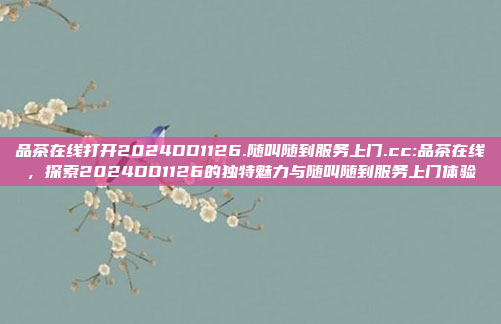 品茶在线打开2024DD1126.随叫随到服务上门.cc:品茶在线，探索2024DD1126的独特魅力与随叫随到服务上门体验