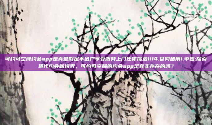 可约可空降约会app是真是假足不出户享受服务上门任你挑选1114.官网备用1.中国:探索现代约会新境界，可约可空降的约会app是真实存在的吗？