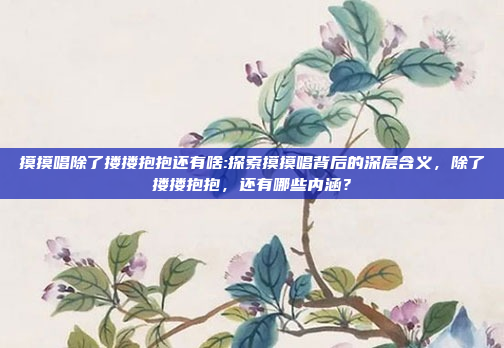 摸摸唱除了搂搂抱抱还有啥:探索摸摸唱背后的深层含义，除了搂搂抱抱，还有哪些内涵？