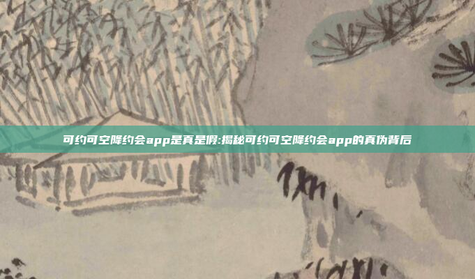 可约可空降约会app是真是假:揭秘可约可空降约会app的真伪背后