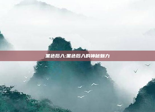 黑色后入:黑色后入的神秘魅力