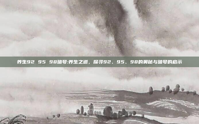 养生92 95 98暗号:养生之道，探寻92、95、98的奥秘与暗号的启示