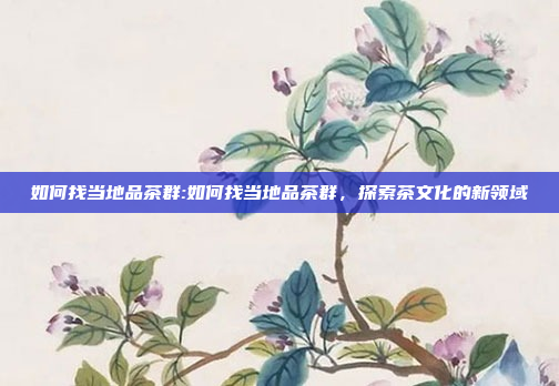 如何找当地品茶群:如何找当地品茶群，探索茶文化的新领域