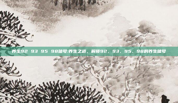 养生92 93 95 98暗号:养生之道，解锁92、93、95、98的养生暗号