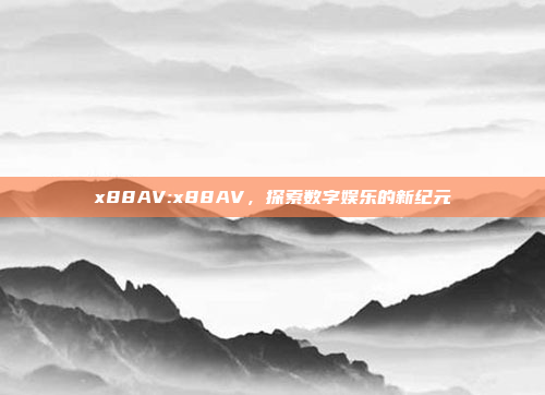 x88AV:x88AV，探索数字娱乐的新纪元