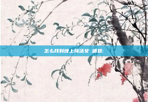 怎么找到晚上接活女 岷县: