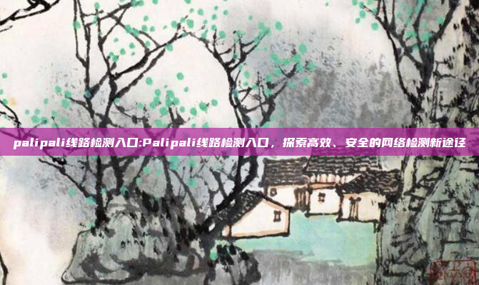 palipali线路检测入口:Palipali线路检测入口，探索高效、安全的网络检测新途径