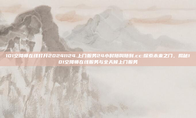 101空降师在线打开20241124.上门服务24小时随叫随到.cc:探索未来之门，揭秘101空降师在线服务与全天候上门服务