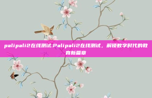 palipali2在线测试:Palipali2在线测试，解锁数字时代的教育新篇章