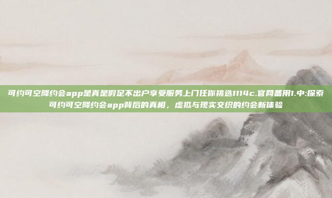 可约可空降约会app是真是假足不出户享受服务上门任你挑选1114c.官网备用1.中:探索可约可空降约会app背后的真相，虚拟与现实交织的约会新体验