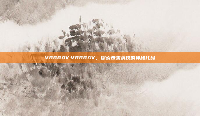 V888AV:V888AV，探索未来科技的神秘代码