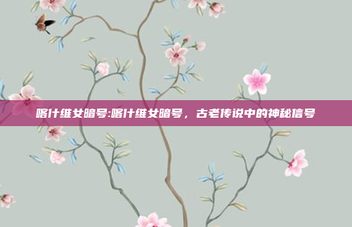 喀什维女暗号:喀什维女暗号，古老传说中的神秘信号