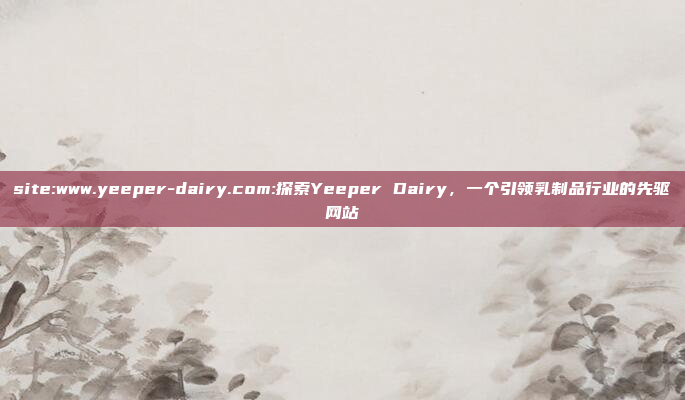 site:www.yeeper-dairy.com:探索Yeeper Dairy，一个引领乳制品行业的先驱网站