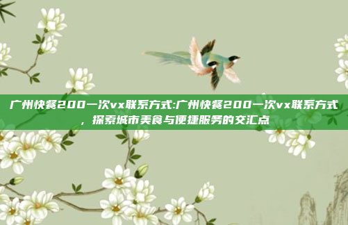 广州快餐200一次vx联系方式:广州快餐200一次vx联系方式，探索城市美食与便捷服务的交汇点