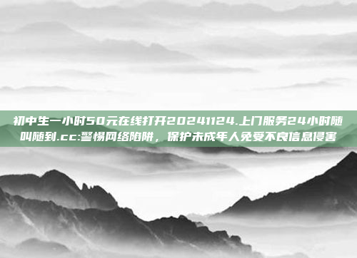 初中生一小时50元在线打开20241124.上门服务24小时随叫随到.cc:警惕网络陷阱，保护未成年人免受不良信息侵害