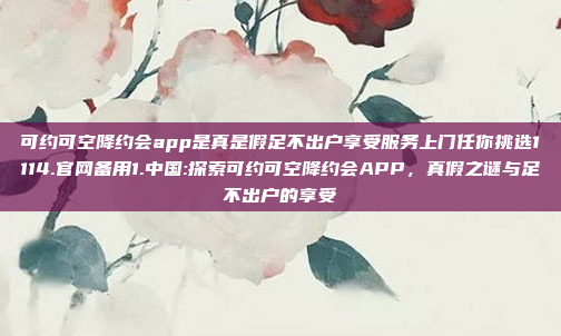 可约可空降约会app是真是假足不出户享受服务上门任你挑选1114.官网备用1.中国:探索可约可空降约会APP，真假之谜与足不出户的享受