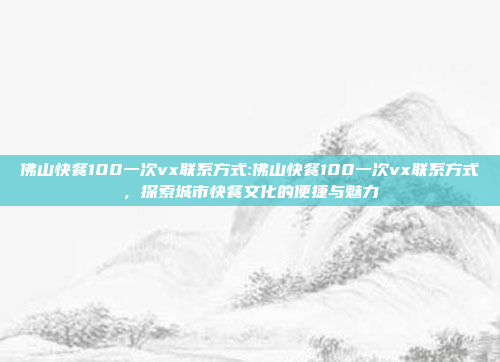 佛山快餐100一次vx联系方式:佛山快餐100一次vx联系方式，探索城市快餐文化的便捷与魅力