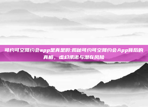 可约可空降约会app是真是假:揭秘可约可空降约会App背后的真相，虚幻承诺与潜在风险