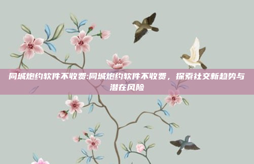 同城炮约软件不收费:同城炮约软件不收费，探索社交新趋势与潜在风险