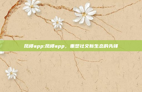 凤楼app:凤楼app，重塑社交新生态的先锋