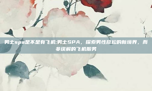 男士spa是不是有飞机:男士SPA，探索男性放松的新境界，而非误解的飞机服务