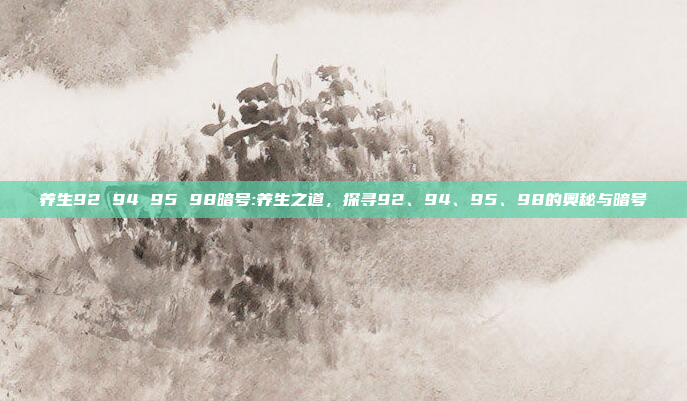 养生92 94 95 98暗号:养生之道，探寻92、94、95、98的奥秘与暗号