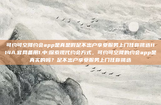 可约可空降约会app是真是假足不出户享受服务上门任你挑选1114A.官网备用1.中:探索现代约会方式，可约可空降的约会app是真实的吗？足不出户享受服务上门任你挑选