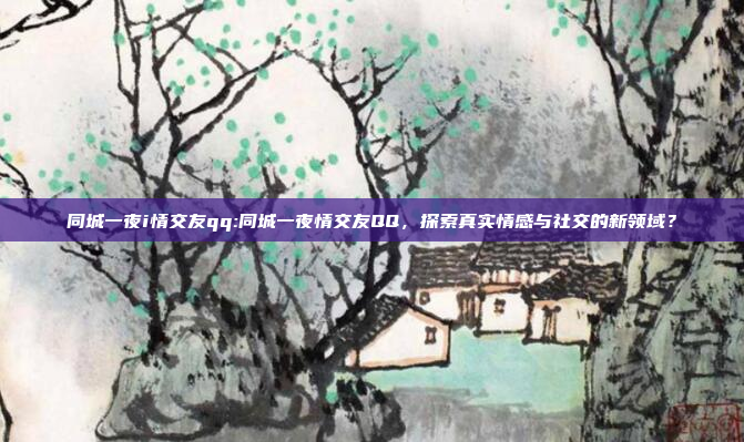 同城一夜i情交友qq:同城一夜情交友QQ，探索真实情感与社交的新领域？