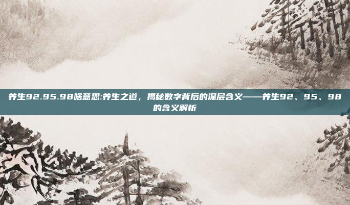 养生92.95.98啥意思:养生之道，揭秘数字背后的深层含义——养生92、95、98的含义解析