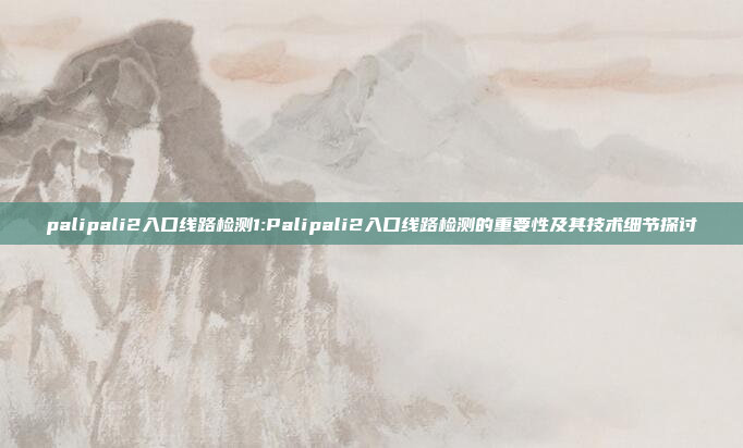 palipali2入口线路检测1:Palipali2入口线路检测的重要性及其技术细节探讨