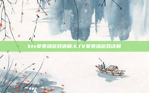 ktv荤素场游戏讲解:KTV荤素场游戏详解