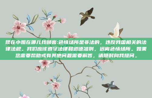 现在小姐在哪儿找顾客:色情场所是非法的，违反我国相关的法律法规。我们应该遵守法律和道德准则，远离色情场所。如果您需要帮助或有其他问题需要解答，请随时向我提问。