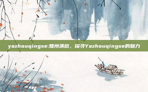 yazhouqingse:雅州清韵，探寻Yazhouqingse的魅力