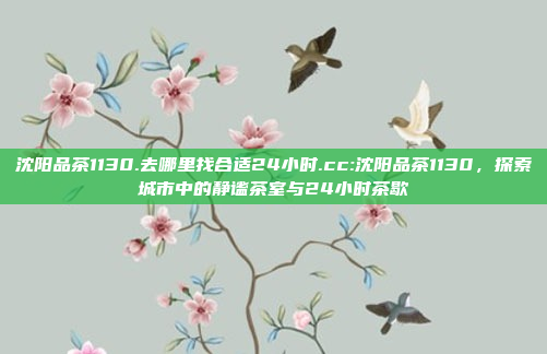 沈阳品茶1130.去哪里找合适24小时.cc:沈阳品茶1130，探索城市中的静谧茶室与24小时茶歇