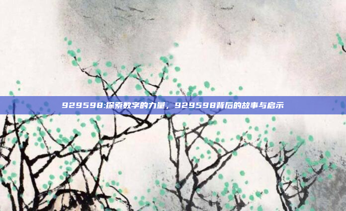 929598:探索数字的力量，929598背后的故事与启示