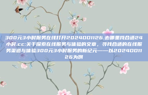 300元3小时服务在线打开2024DD1126.去哪里找合适24小时.cc:关于探索在线服务与体验的文章，寻找合适的在线服务渠道与体验300元3小时服务的新纪元——以2024DD1126为例