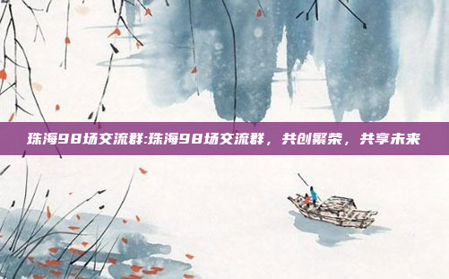 珠海98场交流群:珠海98场交流群，共创繁荣，共享未来