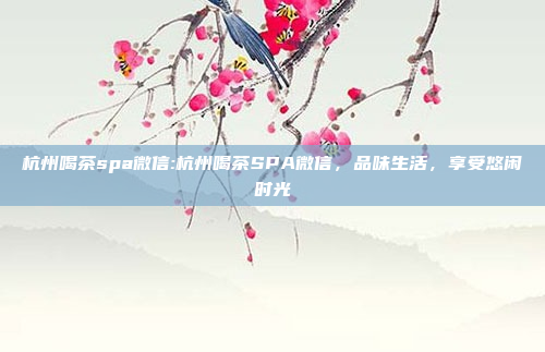 杭州喝茶spa微信:杭州喝茶SPA微信，品味生活，享受悠闲时光